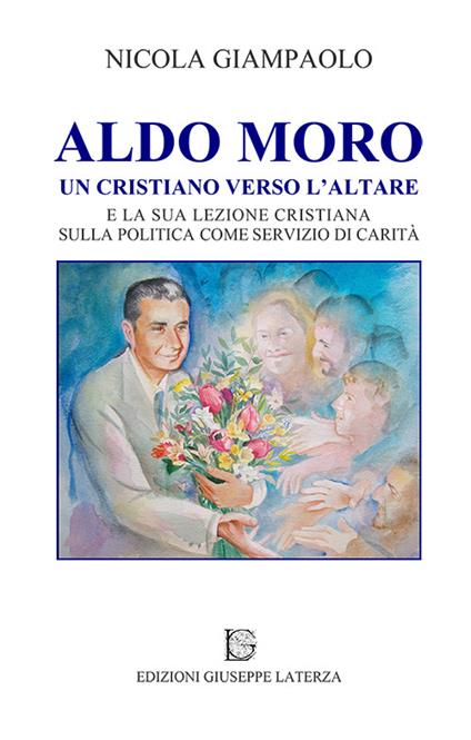 Aldo Moro. Un cristiano verso l'altare e la sua lezione cristiana sulla poltiica come servizio di carità - Nicola Giampaolo - copertina