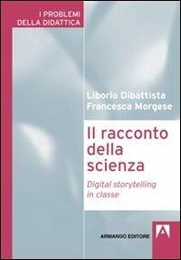 Il racconto della scienza. Digital storytelling in classe - Liborio Dibattista,Francesca Morgese - copertina