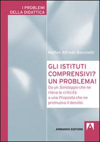 Gli istituti comprensivi? Un problema! Da un sondaggio che ne rileva le criticità a una proposta che ne promuova il decollo - Matteo A. Bocchetti - copertina