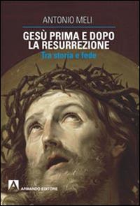 Gesù prima e dopo la resurrezione. Tra storia e fede - Antonio Meli - copertina