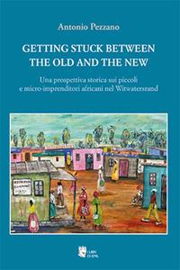 Getting stuck between the old and the new. Una prospettiva storica sui piccoli e micro-imprenditori africani nel Witwatersrand - Antonio Pezzano - copertina