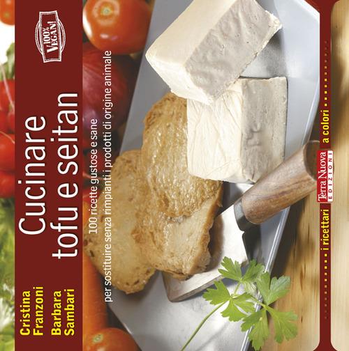 Cucinare tofu e seitan. 100 ricette gustose e sane per sostituire senza rimpianti i prodotti di origine animale - Cristina Franzoni,Barbara Sambari - copertina