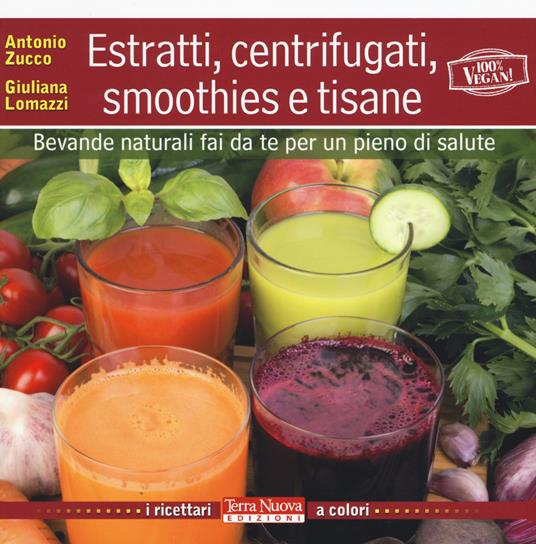 Estratti, centrifugati, smoothies e tisane. Bevande naturali fai da te per un pieno di salute - Antonio Zucco,Giuliana Lomazzi - copertina