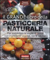 Il grande libro della pasticceria naturale. Per soddisfare la voglia di dolce con ingredienti vegetali, bio e salutari - Pasquale Boscarello - copertina