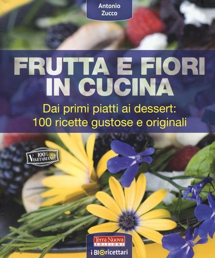Frutta e fiori in cucina. dai primi piatti ai dessert: 100 ricette gustose e originali - Antonio Zucco - copertina