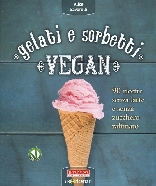 Gelati e sorbetti vegan. 90 ricette senza latte e senza zucchero raffinato - Alice Savorelli - copertina