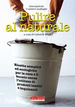 Pulire al naturale. Ricette semplici ed ecologiche per la casa e il bucato senza l'utilizzo di prodotti tossici e inquinanti