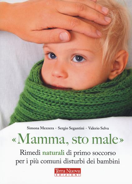 «Mamma, sto male». Rimedi naturali di primo soccorso per i più comuni disturbi dei bambini - Simona Mezzera,Sergio Segantini,Valerio Selva - copertina