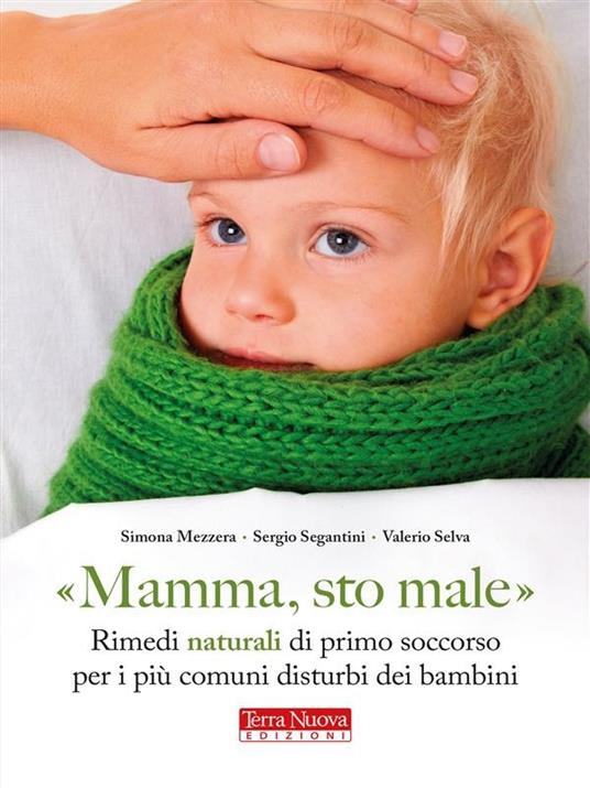 «Mamma, sto male». Rimedi naturali di primo soccorso per i più comuni disturbi dei bambini - Simona Mezzera,Sergio Segantini,Valerio Selva - ebook