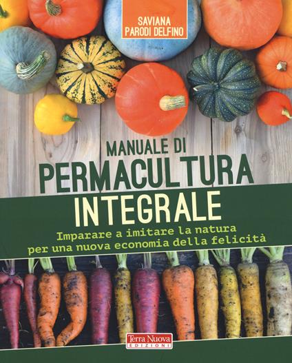 Manuale di permacultura integrale. Imparare a imitare la natura per una nuova economia della felicità - Saviana Parodi Delfino - copertina