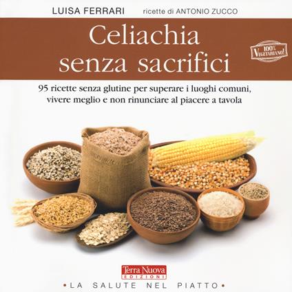 Celiachia senza sacrifici. 95 ricette senza glutine per superare i luoghi comuni, vivere meglio e non rinunciare al piacere a tavola - Luisa Ferrari,Antonio Zucco - copertina