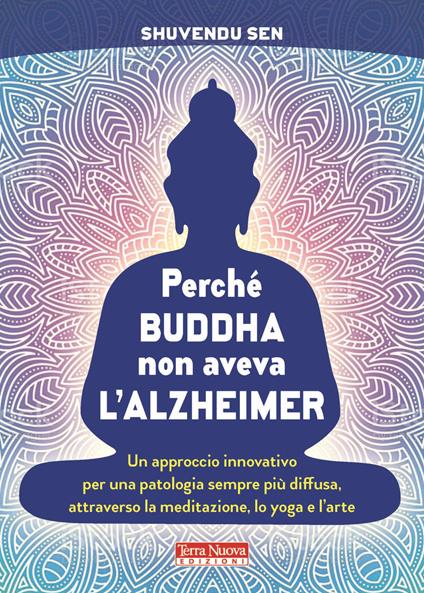 Perché Buddha non aveva l'alzheimer. Un approccio innovativo per una patologia sempre più diffusa, attraverso la meditazione, lo yoga e l'arte - Shuvendu Sen - copertina
