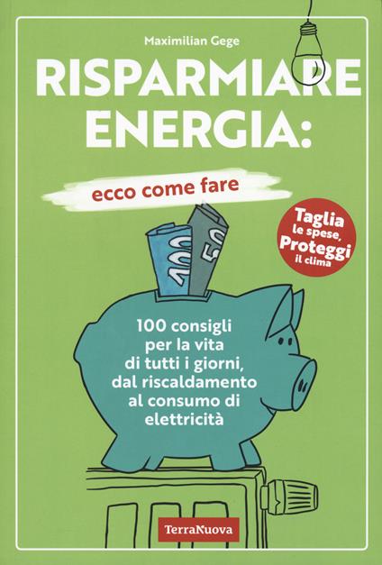 Risparmiare energia: ecco come fare. 100 consigli per la vita di tutti i giorni, dal riscaldamento al consumo di elettricità - Maximilian Gege - copertina