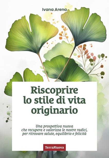 Riscoprire lo stile di vita originario. Una prospettiva nuova che recupera e valorizza le nostre radici, per ritrovare salute, equilibrio e felicità - Ivana Arena - copertina