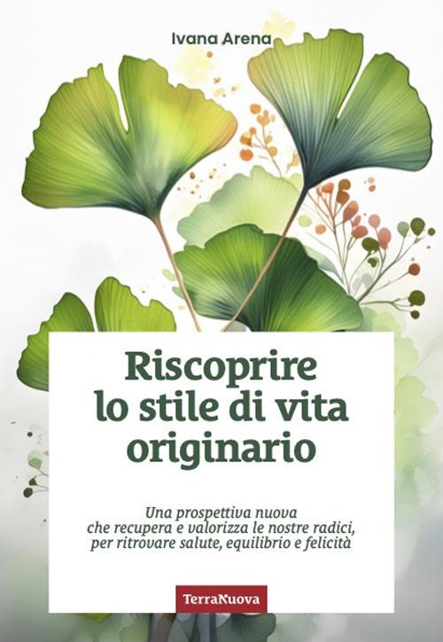 Riscoprire lo stile di vita originario. Una prospettiva nuova che recupera e valorizza le nostre radici, per ritrovare salute, equilibrio e felicità - Ivana Arena - copertina