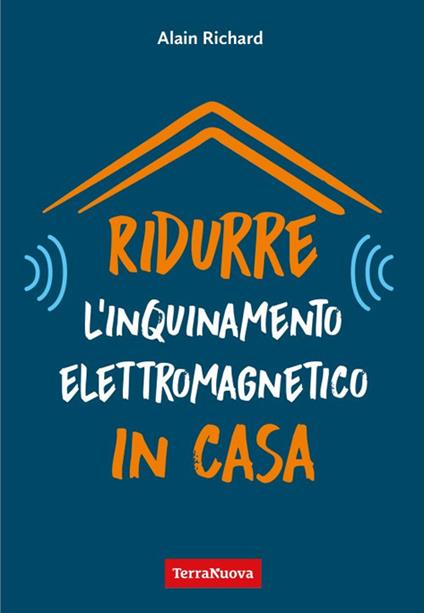 Ridurre l'inquinamento elettromagnetico in casa. Utili indicazioni per misurare e ridurre l'inquinamento elettromagnetico della propria casa - Alain Richard - copertina