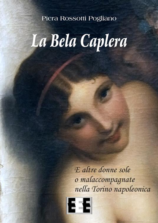 La Bela Caplera. E altre donne sole o malaccompagnate nella Torino napoleonica - Piera Rossotti Pogliano - copertina