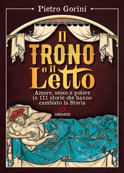 Il trono e il letto. Amore, sesso e potere in 111 storie che hanno cambiato la Storia - Pietro Gorini - copertina