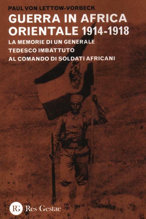 La guerra in Africa Orientale 1914-1918. Le memorie di un generale tedesco imbattuto al comando di soldati africani - Paul von Lettow Vorbeck - copertina