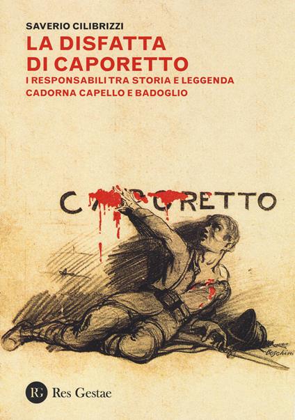 La disfatta di Caporetto. I responsabili tra storia e leggenda. Cadorna, Capello e Badoglio - Saverio Cilibrizzi - copertina