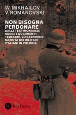 Non bisogna perdonare. Dalle testimonianze russe e documenti tedeschi, lo sterminio nazista dei militari italiani in Polonia