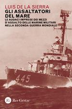 Gli assaltatori del mare. Le audaci imprese dei mezzi d'assalto delle marine militari nella Seconda guerra mondiale