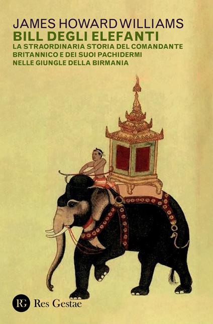 Bill degli elefanti. La straordinaria storia del comandante britannico e dei suoi pachidermi nelle giungle della Birmania - James Howard Williams - copertina