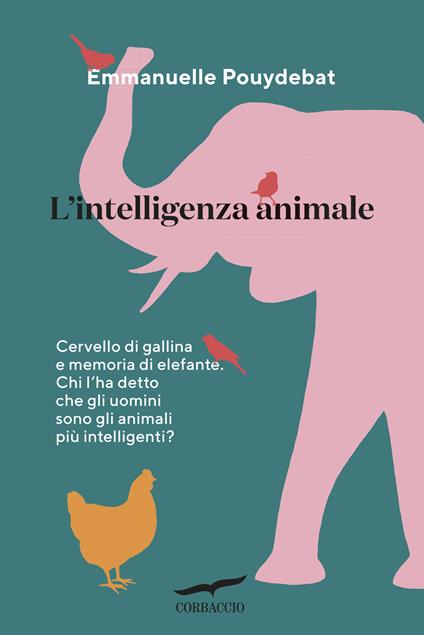 L'intelligenza animale. Cervello di gallina e memoria di elefante. Chi l'ha detto che gli uomini sono gli animali più intelligenti? - Emmanuelle Pouydebat - copertina