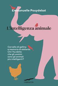 L' intelligenza animale. Cervello di gallina e memoria di elefante. Chi l'ha detto che gli uomini sono gli animali più intelligenti?