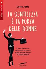 La gentilezza è la forza delle donne. Affermarsi rimanendo se stesse: l'arte del soft power in tempi difficili