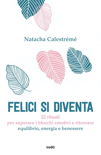 Felici si diventa. 22 rituali per superare i blocchi emotivi e ritrovare equilibrio, energia e benessere - Natacha Calestrémé - copertina