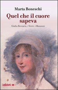 Quel che il cuore sapeva. Giulia Beccaria, i Verri, i Manzoni - Marta Boneschi - copertina