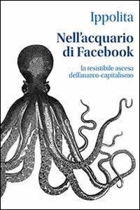 Nell'acquario di facebook. La resistibile ascesa dell'anarco-capitalismo - Ippolita - copertina