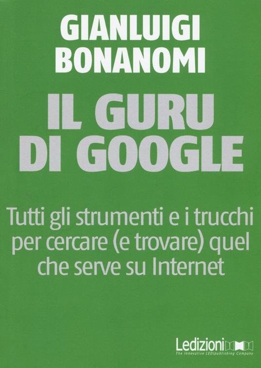 Il guru di Google. Tutti gli strumenti e i trucchi per cercare (e trovare) quel che serve su Internet - Gianluigi Bonanomi - copertina