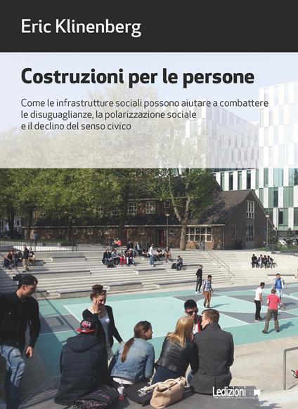 Costruzioni per le persone. Come le infrastrutture sociali possono aiutare a combattere le disuguaglianze, la polarizzazione sociale e il declino del senso civico - Eric Klinenberg,Camilla Giordano - ebook