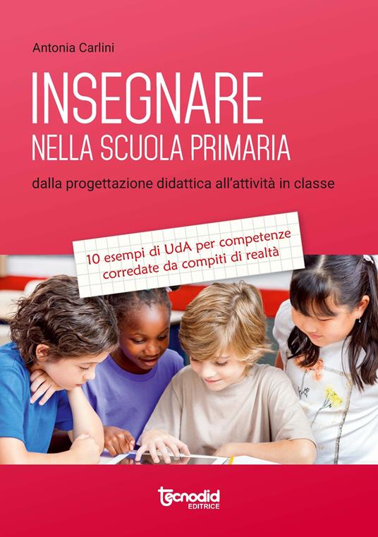 Insegnare nella scuola primaria. Dalla progettazione didattica all'attività in classe. 10 esempi di UdA per competenze corredate da compiti di realtà - Antonia Carlini - copertina