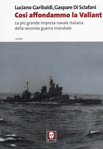 Così affondammo la Valiant. La più grande impresa navale italiana della seconda guerra mondiale - Luciano Garibaldi,Gaspare Di Sclafani - copertina
