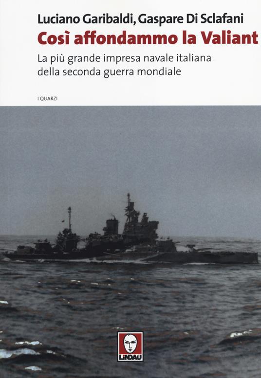 Così affondammo la Valiant. La più grande impresa navale italiana della seconda guerra mondiale - Luciano Garibaldi,Gaspare Di Sclafani - copertina