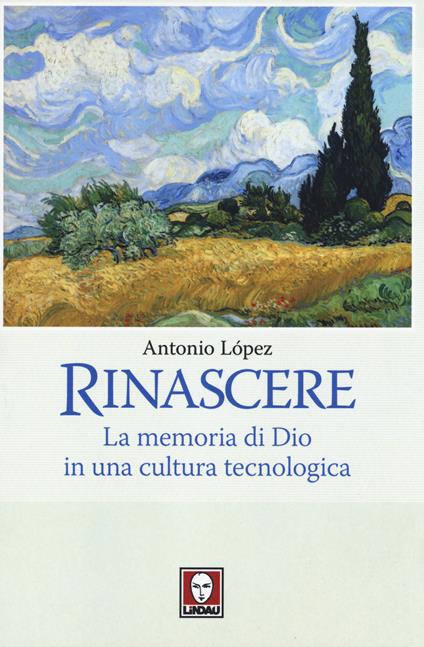 Rinascere. La memoria di Dio in una cultura tecnologica - Antonio López - copertina