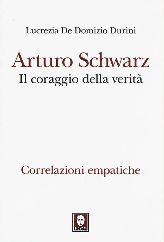 Arturo Schwarz. Il coraggio della verità. Correlazioni empatiche - Lucrezia De Domizio Durini - copertina