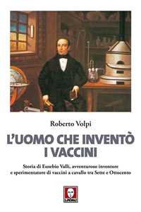 Libro L' uomo che inventò i vaccini. Storia di Eusebio Valli, avventuroso inventore e sperimentatore di vaccini a cavallo tra Sette e Ottocento Roberto Volpi
