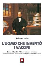 L' uomo che inventò i vaccini. Storia di Eusebio Valli, avventuroso inventore e sperimentatore di vaccini a cavallo tra Sette e Ottocento