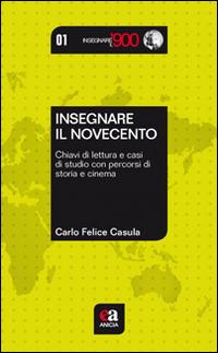 Insegnare il Novecento. Chiavi di lettura e casi di studio con percorsi di storia e cinema - Carlo Felice Casula - copertina