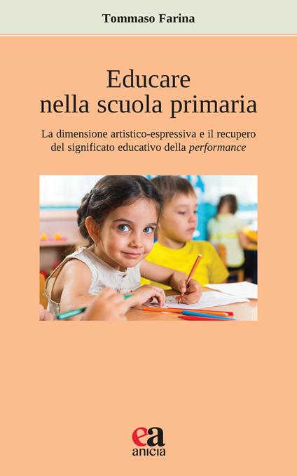 Educare nella scuola primaria. La dimensione artistico-espressiva e il recupero del significato educativo della performance - Tommaso Farina - copertina