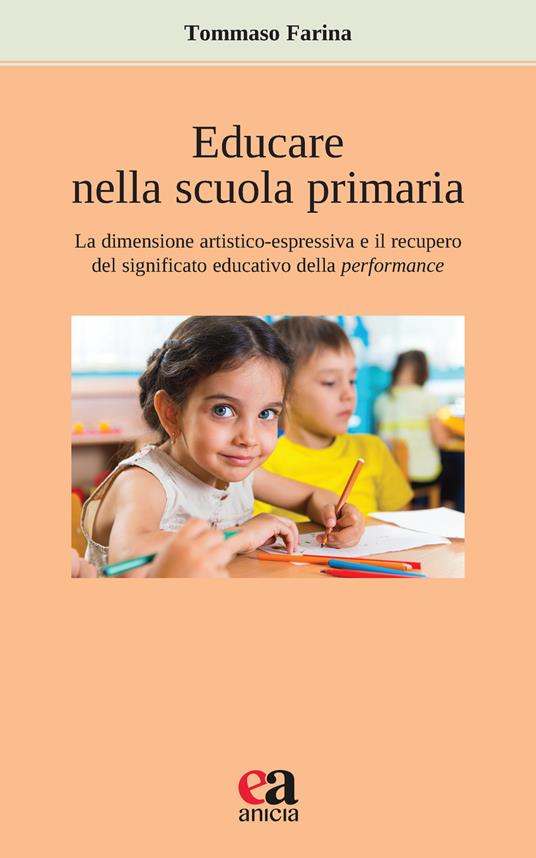 Educare nella scuola primaria. La dimensione artistico-espressiva e il recupero del significato educativo della performance - Tommaso Farina - copertina