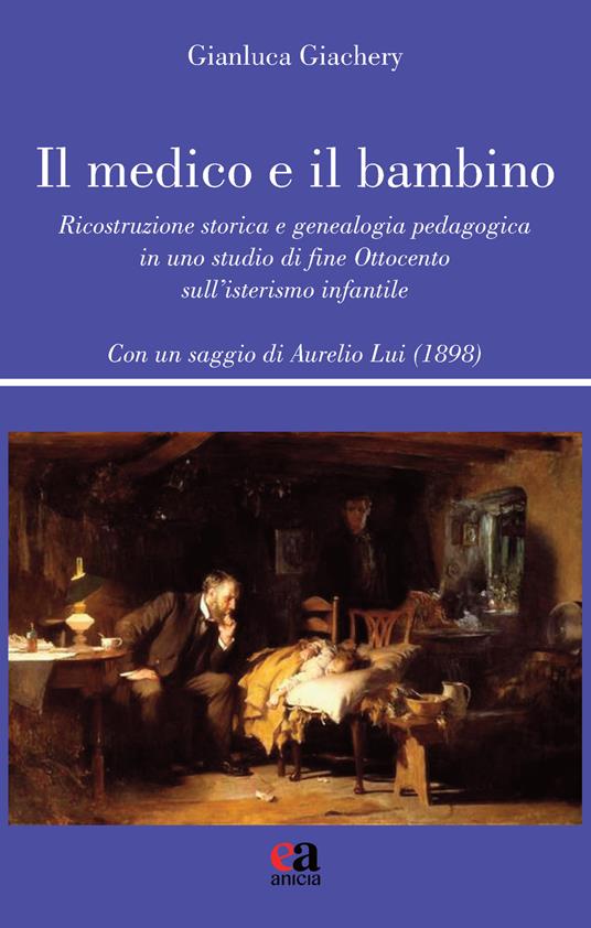Il medico e il bambino. Ricostruzione storica e genealogia pedagogica in uno studio di fine Ottocento sull’isterismo infantile - Gianluca Giachery - copertina