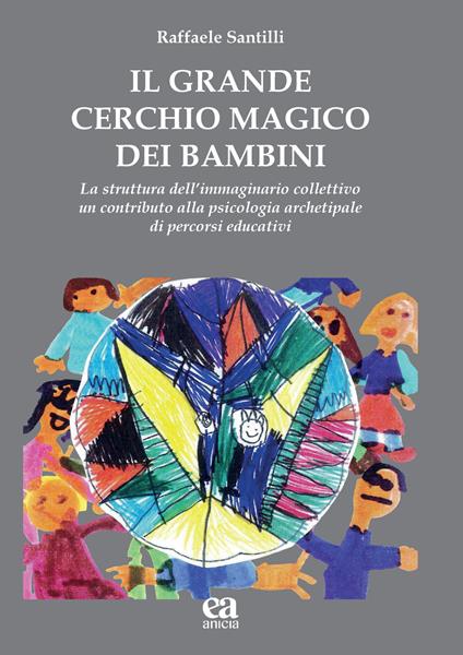 Il grande cerchio magico dei bambini. La struttura dell’immaginario collettivo. Un contributo alla psicologia archetipale di percorsi educativi - Raffaele Santilli - copertina