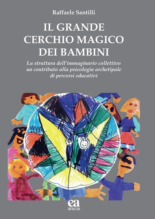 Il grande cerchio magico dei bambini. La struttura dell’immaginario collettivo. Un contributo alla psicologia archetipale di percorsi educativi - Raffaele Santilli - copertina