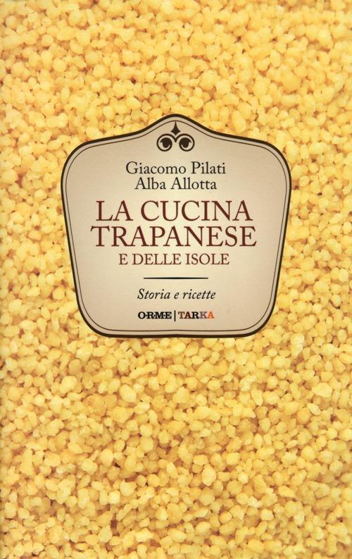 La cucina trapanese e delle isole. Storia e ricette - Giacomo Pilati,Alba Allotta - copertina