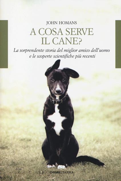 A cosa serve il cane? La sorprendente storia del miglior amico dell'uomo e le scoperte scientifiche più recenti - John Homans - copertina